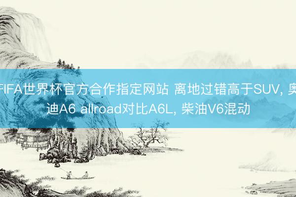 FIFA世界杯官方合作指定网站 离地过错高于SUV, 奥迪A6 allroad对比A6L, 柴油V6混动