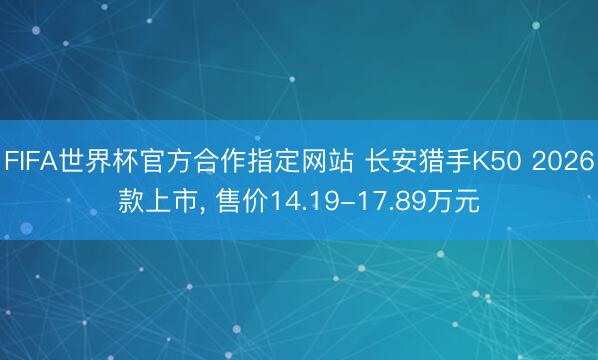 FIFA世界杯官方合作指定网站 长安猎手K50 2026款上市, 售价14.19-17.89万元