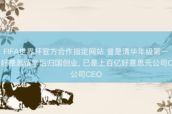 FIFA世界杯官方合作指定网站 曾是清华年级第一, 赴好意思留学后归国创业, 已是上百亿好意思元公司CEO