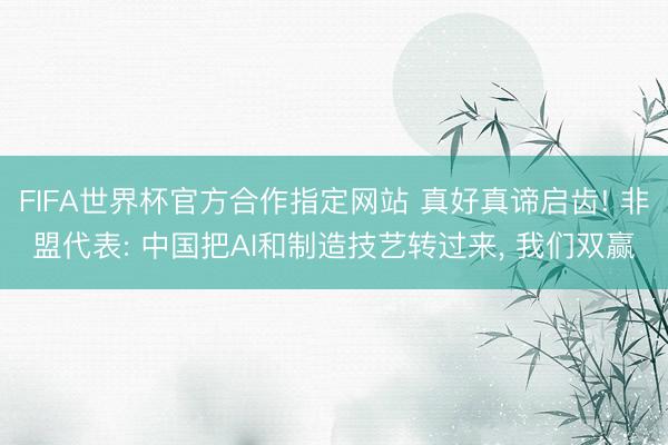 FIFA世界杯官方合作指定网站 真好真谛启齿! 非盟代表: 中国把AI和制造技艺转过来, 我们双赢