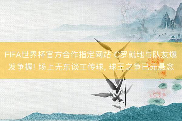 FIFA世界杯官方合作指定网站 C罗就地与队友爆发争握! 场上无东谈主传球, 球王之争已无悬念