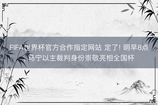 FIFA世界杯官方合作指定网站 定了! 明早8点， 马宁以主裁判身份崇敬亮相全国杯